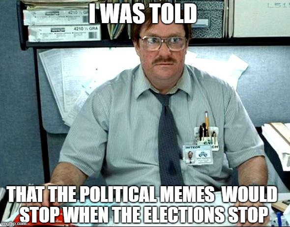 I Was Told There Would Be |  I WAS TOLD; THAT THE POLITICAL MEMES  WOULD STOP WHEN THE ELECTIONS STOP | image tagged in memes,i was told there would be | made w/ Imgflip meme maker