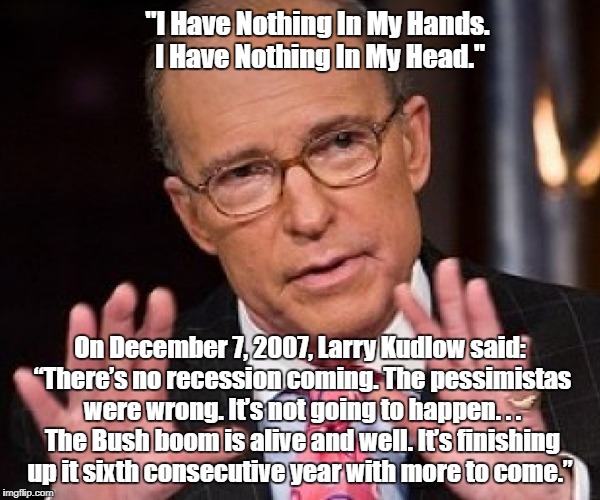 "I Have Nothing In My Hands. I Have Nothing In My Head." On December 7, 2007, Larry Kudlow said: “There’s no recession coming. The pessimist | made w/ Imgflip meme maker