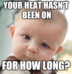 Skeptical Baby Meme | YOUR HEAT HASN'T BEEN ON; FOR HOW LONG? | image tagged in memes,skeptical baby | made w/ Imgflip meme maker