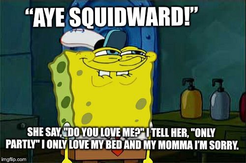 Don't You Squidward | “AYE SQUIDWARD!”; SHE SAY, "DO YOU LOVE ME?" I TELL HER, "ONLY PARTLY"
I ONLY LOVE MY BED AND MY MOMMA I’M SORRY. | image tagged in memes,dont you squidward | made w/ Imgflip meme maker