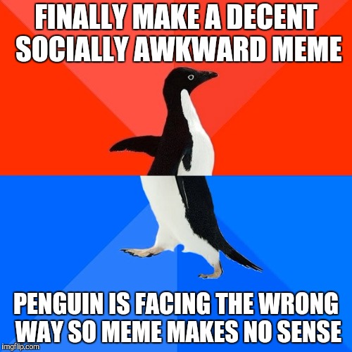 Socially Awesome Awkward Penguin Meme | FINALLY MAKE A DECENT SOCIALLY AWKWARD MEME; PENGUIN IS FACING THE WRONG WAY SO MEME MAKES NO SENSE | image tagged in memes,socially awesome awkward penguin | made w/ Imgflip meme maker