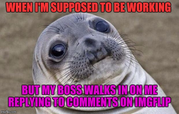 Awkward Moment Sealion Meme | WHEN I'M SUPPOSED TO BE WORKING; BUT MY BOSS WALKS IN ON ME REPLYING TO COMMENTS ON IMGFLIP | image tagged in memes,awkward moment sealion | made w/ Imgflip meme maker