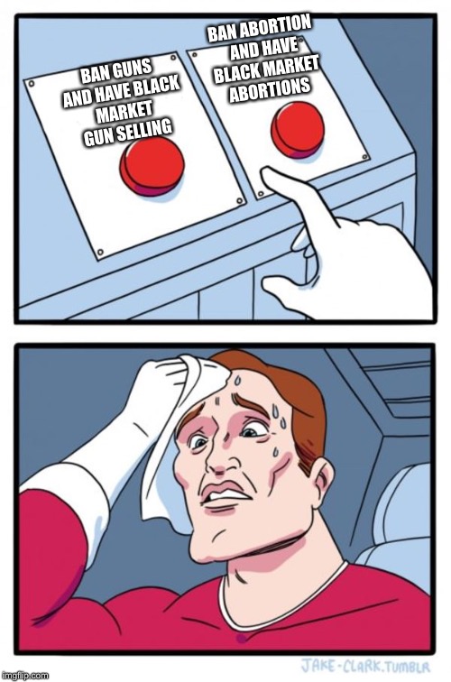 Two Buttons Meme | BAN ABORTION AND HAVE BLACK MARKET ABORTIONS; BAN GUNS AND HAVE BLACK MARKET GUN SELLING | image tagged in memes,two buttons | made w/ Imgflip meme maker