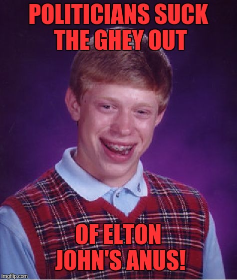 Bad Luck Brian | POLITICIANS SUCK THE GHEY OUT; OF ELTON JOHN'S ANUS! | image tagged in memes,bad luck brian | made w/ Imgflip meme maker