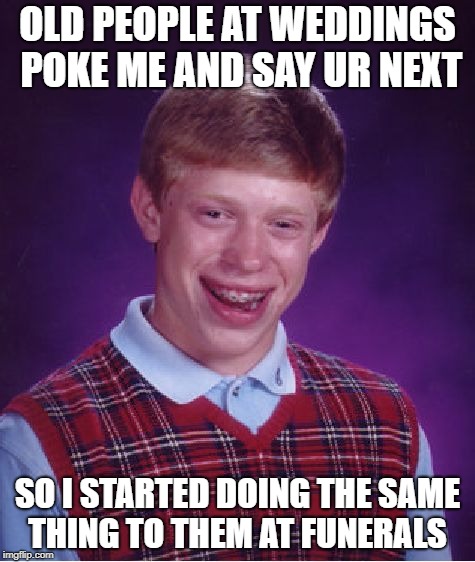 Bad Luck Brian Meme | OLD PEOPLE AT WEDDINGS POKE ME AND SAY UR NEXT; SO I STARTED DOING THE SAME THING TO THEM AT FUNERALS | image tagged in memes,bad luck brian | made w/ Imgflip meme maker