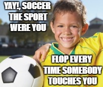 soccer fun | YAY!, SOCCER THE SPORT WERE YOU; FLOP EVERY TIME SOMEBODY TOUCHES YOU | image tagged in soccer memes,sports memes,funny memes,memes,soccer ball memes,kid memes | made w/ Imgflip meme maker