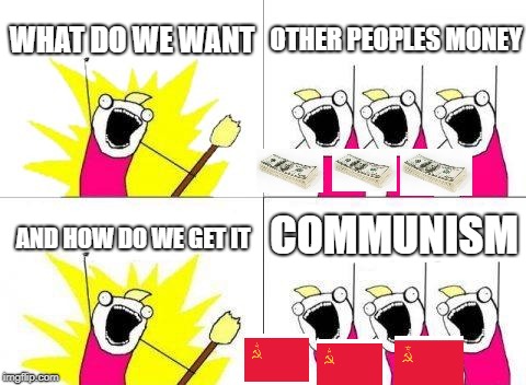 What Do We Want | WHAT DO WE WANT; OTHER PEOPLES MONEY; COMMUNISM; AND HOW DO WE GET IT | image tagged in memes,what do we want | made w/ Imgflip meme maker