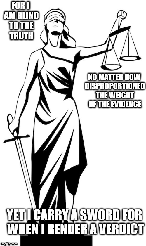 Justitia; only has time to hear a question once | FOR I AM BLIND TO THE TRUTH; NO MATTER HOW DISPROPORTIONED THE WEIGHT OF THE EVIDENCE; YET I CARRY A SWORD FOR WHEN I RENDER A VERDICT | image tagged in finish her,greek mythology,asberger runs in the family,media shy | made w/ Imgflip meme maker
