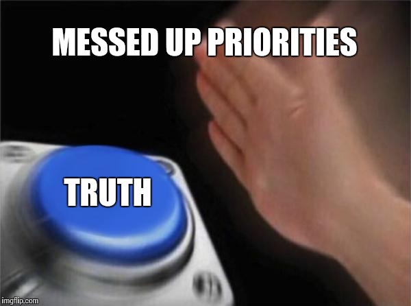 Blank Nut Button Meme | MESSED UP PRIORITIES TRUTH | image tagged in memes,blank nut button | made w/ Imgflip meme maker