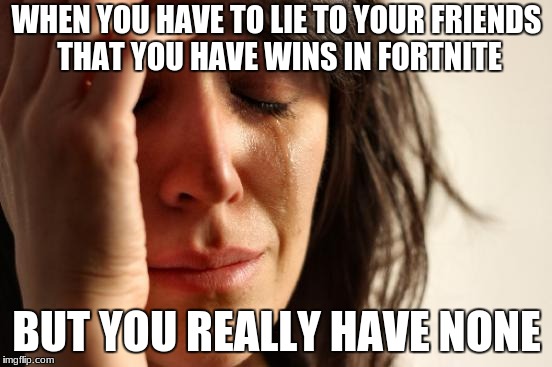 First World Problems | WHEN YOU HAVE TO LIE TO YOUR FRIENDS THAT YOU HAVE WINS IN FORTNITE; BUT YOU REALLY HAVE NONE | image tagged in memes,first world problems | made w/ Imgflip meme maker