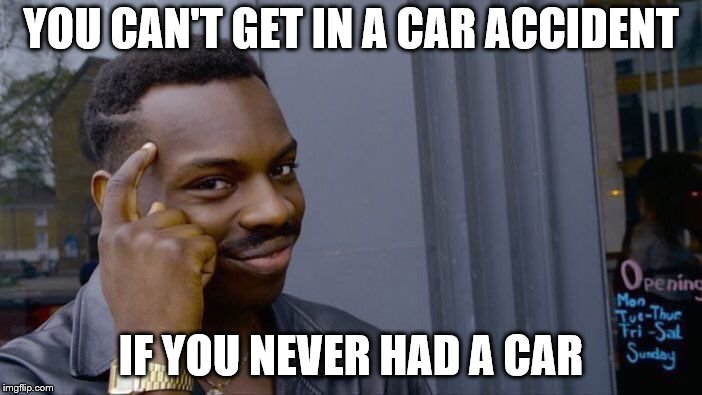 Roll Safe Think About It Meme | YOU CAN'T GET IN A CAR ACCIDENT; IF YOU NEVER HAD A CAR | image tagged in memes,roll safe think about it | made w/ Imgflip meme maker