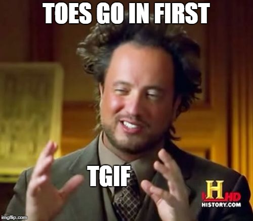 Ancient Aliens Meme | TOES GO IN FIRST TGIF | image tagged in memes,ancient aliens | made w/ Imgflip meme maker