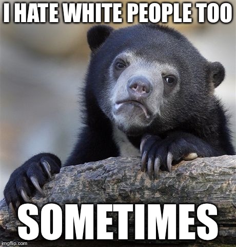 Confession Bear Meme | I HATE WHITE PEOPLE TOO SOMETIMES | image tagged in memes,confession bear | made w/ Imgflip meme maker