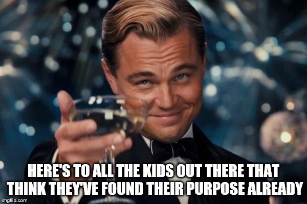 Cheers! | HERE'S TO ALL THE KIDS OUT THERE THAT THINK THEY'VE FOUND THEIR PURPOSE ALREADY | image tagged in memes,leonardo dicaprio cheers | made w/ Imgflip meme maker