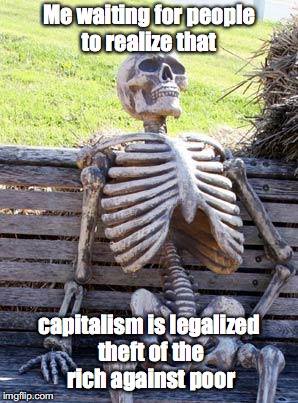 Waiting Skeleton | Me waiting for people to realize that; capitalism is legalized theft of the rich against poor | image tagged in memes,waiting skeleton | made w/ Imgflip meme maker