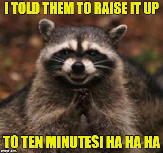 I TOLD THEM TO RAISE IT UP TO TEN MINUTES! HA HA HA | made w/ Imgflip meme maker
