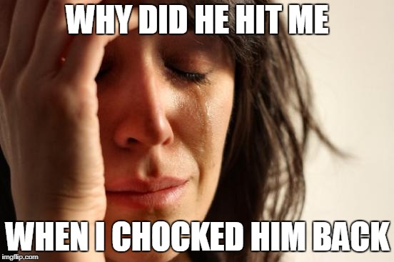 First World Problems | WHY DID HE HIT ME; WHEN I CHOCKED HIM BACK | image tagged in memes,first world problems | made w/ Imgflip meme maker