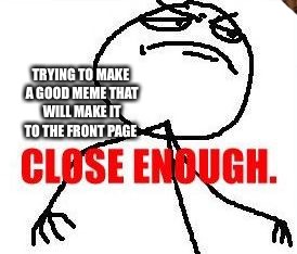 Close Enough | TRYING TO MAKE A GOOD MEME THAT WILL MAKE IT TO THE FRONT PAGE | image tagged in memes,close enough,scumbag | made w/ Imgflip meme maker