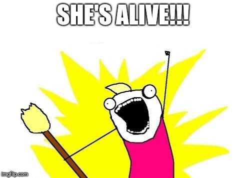 X All The Y Meme | SHE'S ALIVE!!! | image tagged in memes,x all the y | made w/ Imgflip meme maker