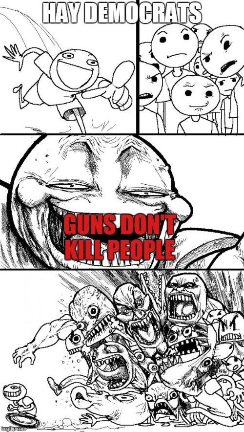 Hey Internet Meme | HAY DEMOCRATS; GUNS DON'T KILL PEOPLE | image tagged in memes,hey internet | made w/ Imgflip meme maker
