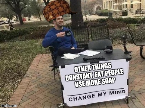 Change My Mind Meme | OTHER THINGS CONSTANT, FAT PEOPLE USE MORE SOAP | image tagged in change my mind,scumbag | made w/ Imgflip meme maker