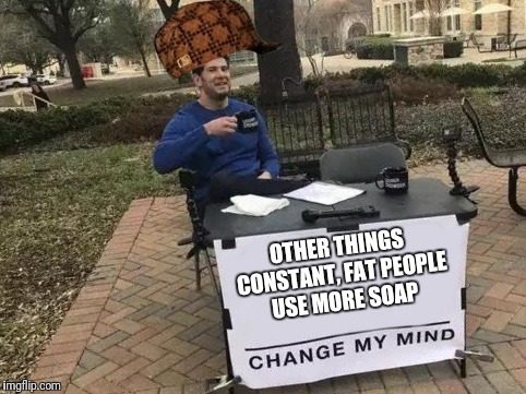 Change My Mind | OTHER THINGS CONSTANT, FAT PEOPLE USE MORE SOAP | image tagged in change my mind,scumbag | made w/ Imgflip meme maker