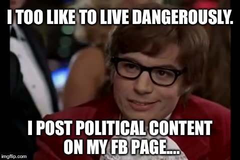 I Too Like To Live Dangerously Meme | I TOO LIKE TO LIVE DANGEROUSLY. I POST POLITICAL CONTENT ON MY FB PAGE.... | image tagged in memes,i too like to live dangerously | made w/ Imgflip meme maker