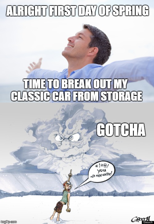 Old Man Winter Gotcha | ALRIGHT FIRST DAY OF SPRING; TIME TO BREAK OUT MY CLASSIC CAR FROM STORAGE; GOTCHA | image tagged in car meme,winter | made w/ Imgflip meme maker