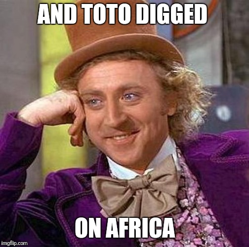 Creepy Condescending Wonka Meme | AND TOTO DIGGED ON AFRICA | image tagged in memes,creepy condescending wonka | made w/ Imgflip meme maker