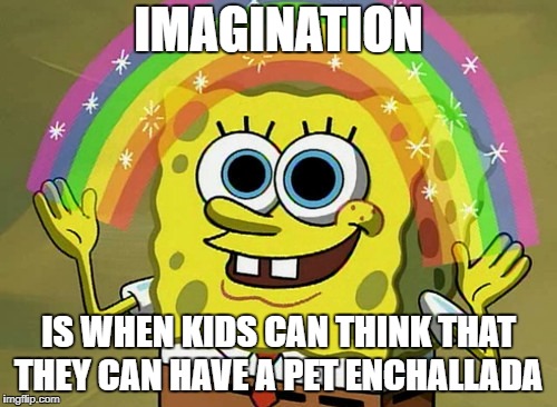 Imagination Spongebob | IMAGINATION; IS WHEN KIDS CAN THINK THAT THEY CAN HAVE A PET ENCHALLADA | image tagged in memes,imagination spongebob | made w/ Imgflip meme maker