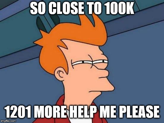 Futurama Fry Meme | SO CLOSE TO 100K 1201 MORE HELP ME PLEASE | image tagged in memes,futurama fry | made w/ Imgflip meme maker