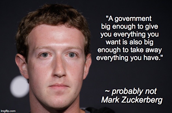 ZUCKERBERG | "A government big enough to give you everything you want is also big enough to take away everything you have."; ~ probably not Mark Zuckerberg | image tagged in zuckerberg | made w/ Imgflip meme maker