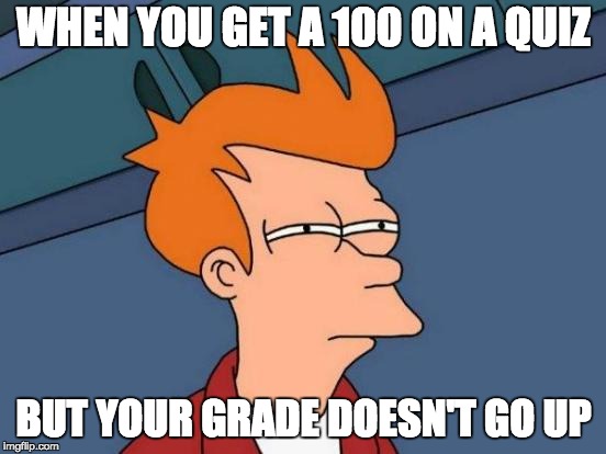 Futurama Fry | WHEN YOU GET A 100 ON A QUIZ; BUT YOUR GRADE DOESN'T GO UP | image tagged in memes,futurama fry | made w/ Imgflip meme maker