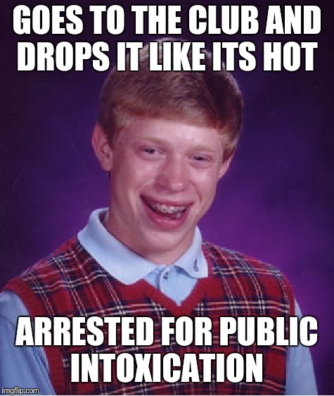 Bad Luck Brian | GOES TO THE CLUB AND DROPS IT LIKE ITS HOT; ARRESTED FOR PUBLIC INTOXICATION | image tagged in memes,bad luck brian | made w/ Imgflip meme maker