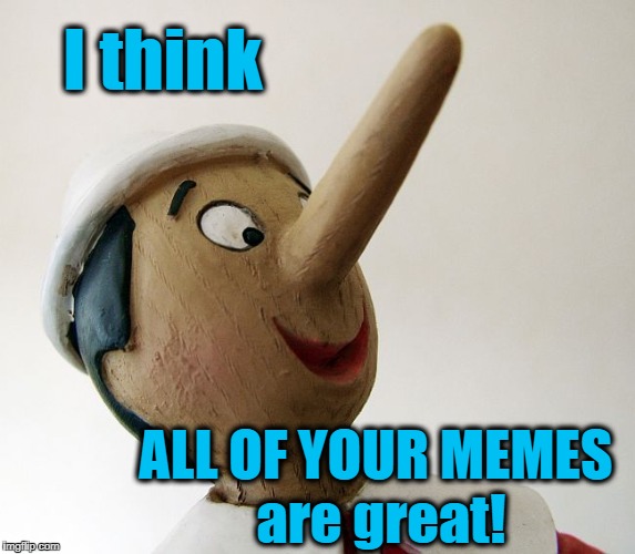 Pinnochio | I think ALL OF YOUR MEMES are great! | image tagged in pinnochio | made w/ Imgflip meme maker