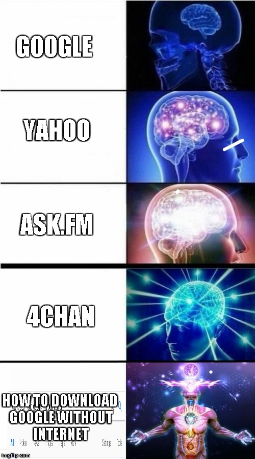 Expanding Brain Meme | YAHOO; GOOGLE; ASK.FM; 4CHAN; HOW TO DOWNLOAD GOOGLE WITHOUT INTERNET | image tagged in expanding brain meme | made w/ Imgflip meme maker