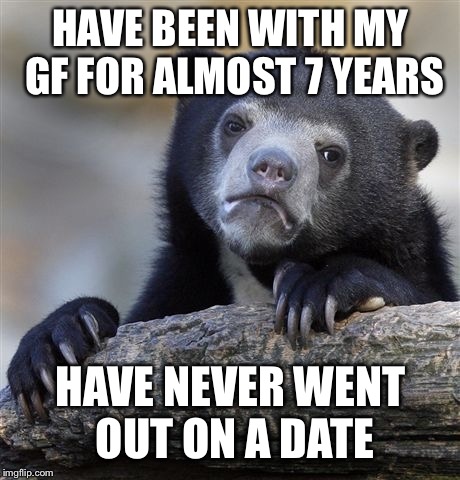 Confession Bear Meme | HAVE BEEN WITH MY GF FOR ALMOST 7 YEARS; HAVE NEVER WENT OUT ON A DATE | image tagged in memes,confession bear | made w/ Imgflip meme maker