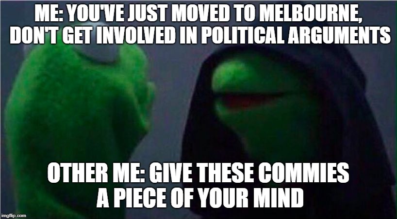 me to other me | ME: YOU'VE JUST MOVED TO MELBOURNE, DON'T GET INVOLVED IN POLITICAL ARGUMENTS; OTHER ME: GIVE THESE COMMIES A PIECE OF YOUR MIND | image tagged in me to other me | made w/ Imgflip meme maker