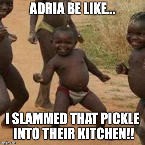 Third World Success Kid Meme | ADRIA BE LIKE... I SLAMMED THAT PICKLE INTO THEIR KITCHEN!! | image tagged in memes,third world success kid | made w/ Imgflip meme maker