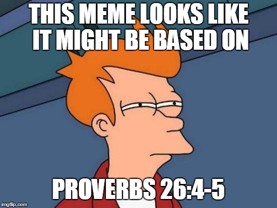 Futurama Fry Meme | THIS MEME LOOKS LIKE IT MIGHT BE BASED ON PROVERBS 26:4-5 | image tagged in memes,futurama fry | made w/ Imgflip meme maker