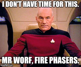 Ain't nobody got time for that |  I DON'T HAVE TIME FOR THIS. MR WORF, FIRE PHASERS. | image tagged in captain picard | made w/ Imgflip meme maker