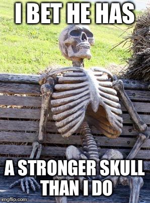 Waiting Skeleton Meme | I BET HE HAS A STRONGER SKULL THAN I DO | image tagged in memes,waiting skeleton | made w/ Imgflip meme maker