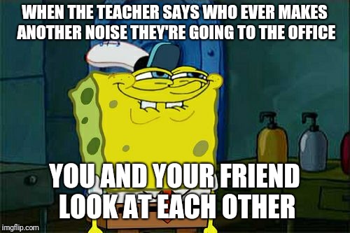 Don't You Squidward Meme | WHEN THE TEACHER SAYS WHO EVER MAKES ANOTHER NOISE THEY'RE GOING TO THE OFFICE; YOU AND YOUR FRIEND LOOK AT EACH OTHER | image tagged in memes,dont you squidward | made w/ Imgflip meme maker