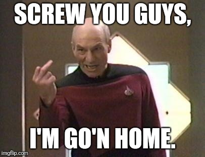 There's a little Cartman in all of us | SCREW YOU GUYS, I'M GO'N HOME. | image tagged in captain picard | made w/ Imgflip meme maker