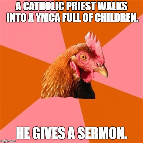 Come on, not all priests are perverted | A CATHOLIC PRIEST WALKS INTO A YMCA FULL OF CHILDREN. HE GIVES A SERMON. | image tagged in memes,anti joke chicken,catholic,priest,children,preach | made w/ Imgflip meme maker