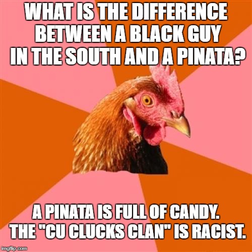 Cu Clucks Clan is racist | WHAT IS THE DIFFERENCE BETWEEN A BLACK GUY IN THE SOUTH AND A PINATA? A PINATA IS FULL OF CANDY. THE "CU CLUCKS CLAN" IS RACIST. | image tagged in memes,anti joke chicken,black,pinata,ku klux klan,candy | made w/ Imgflip meme maker