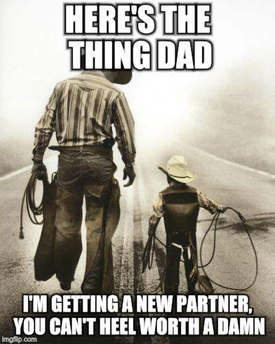 Here's the thing | HERE'S THE THING DAD; I'M GETTING A NEW PARTNER, YOU CAN'T HEEL WORTH A DAMN | image tagged in cowboy,rodeo,kids,teamwork | made w/ Imgflip meme maker