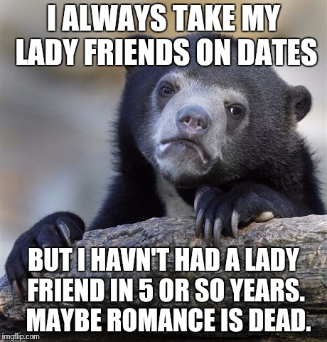Confession Bear Meme | I ALWAYS TAKE MY LADY FRIENDS ON DATES BUT I HAVN'T HAD A LADY FRIEND IN 5 OR SO YEARS.  MAYBE ROMANCE IS DEAD. | image tagged in memes,confession bear | made w/ Imgflip meme maker