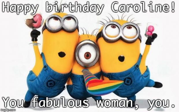Minions Yay | Happy birthday Caroline! You fabulous woman, you. | image tagged in minions yay | made w/ Imgflip meme maker