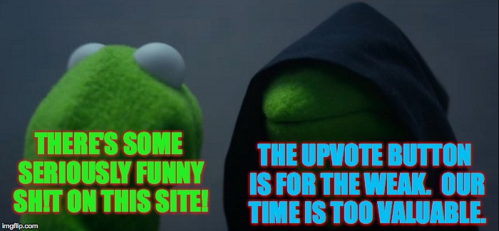 Evil Kermit Meme | THERE'S SOME SERIOUSLY FUNNY SH!T ON THIS SITE! THE UPVOTE BUTTON IS FOR THE WEAK.  OUR TIME IS TOO VALUABLE. | image tagged in memes,evil kermit,upvotes | made w/ Imgflip meme maker